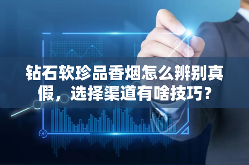 钻石软珍品香烟怎么辨别真假，选择渠道有啥技巧？
